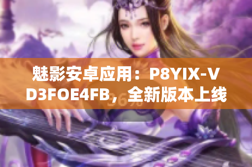 魅影安卓应用：P8YIX-VD3FOE4FB，全新版本上线！