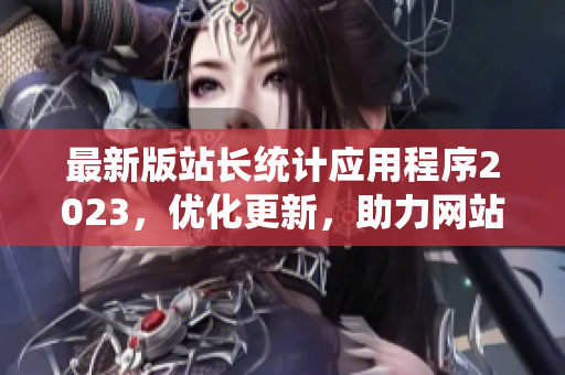 最新版站长统计应用程序2023，优化更新，助力网站数据分析