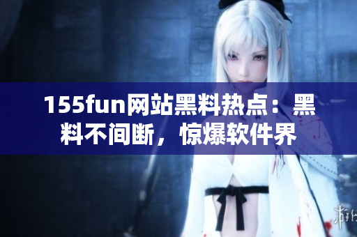 155fun网站黑料热点：黑料不间断，惊爆软件界
