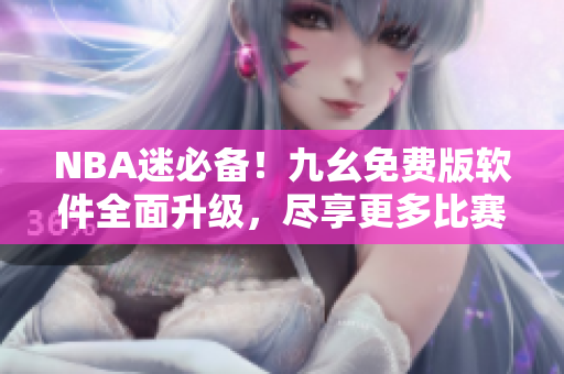 NBA迷必备！九幺免费版软件全面升级，尽享更多比赛直播与解说！