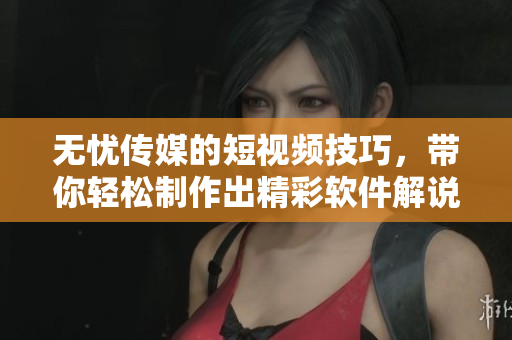 无忧传媒的短视频技巧，带你轻松制作出精彩软件解说视频