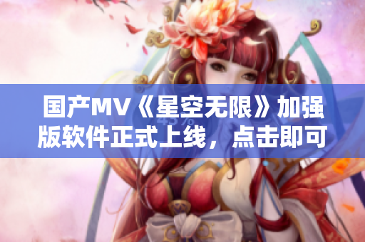 国产MV《星空无限》加强版软件正式上线，点击即可体验