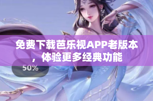 免费下载芭乐视APP老版本，体验更多经典功能
