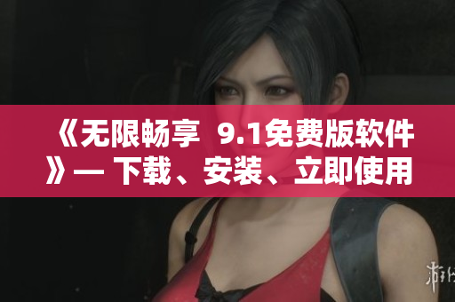 《无限畅享  9.1免费版软件》— 下载、安装、立即使用！