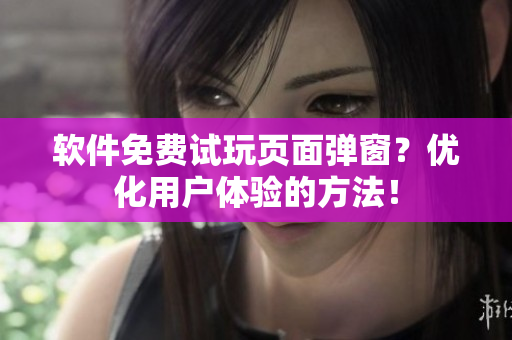 软件免费试玩页面弹窗？优化用户体验的方法！