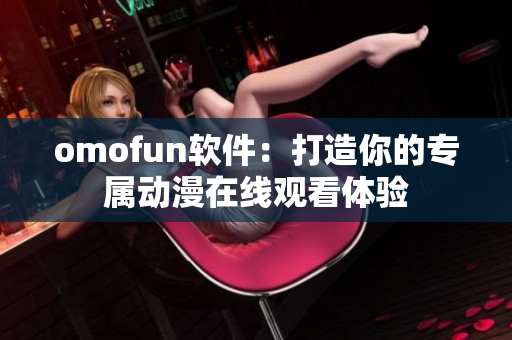 omofun软件：打造你的专属动漫在线观看体验