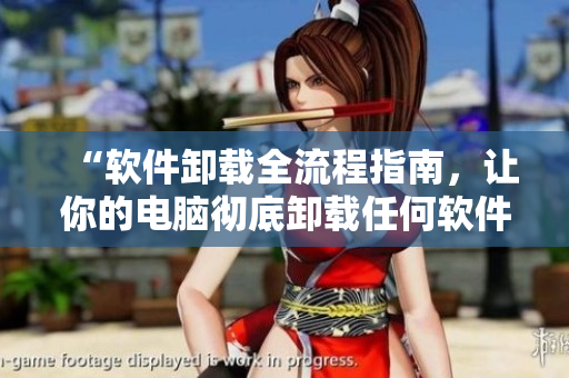 “软件卸载全流程指南，让你的电脑彻底卸载任何软件！”