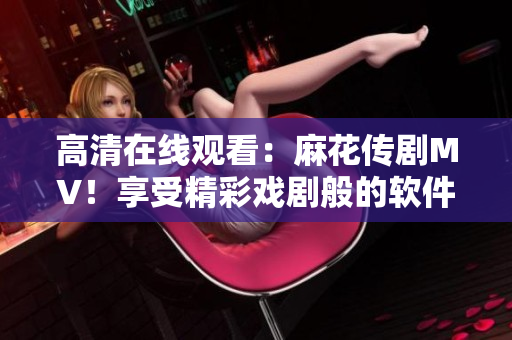 高清在线观看：麻花传剧MV！享受精彩戏剧般的软件体验！