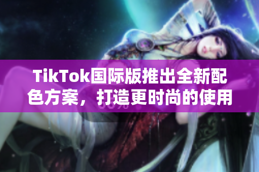 TikTok国际版推出全新配色方案，打造更时尚的使用体验