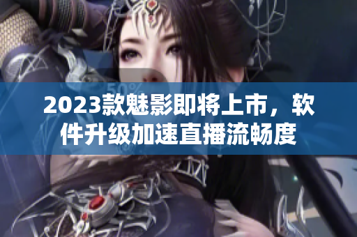 2023款魅影即将上市，软件升级加速直播流畅度