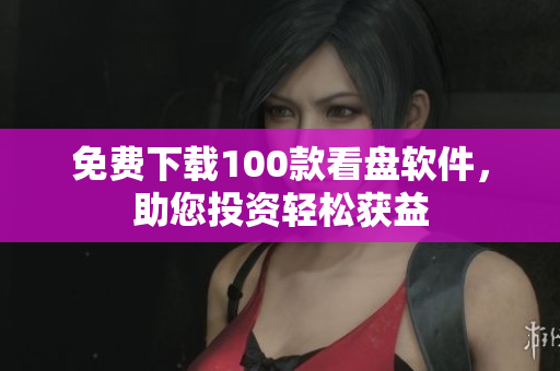 免费下载100款看盘软件，助您投资轻松获益