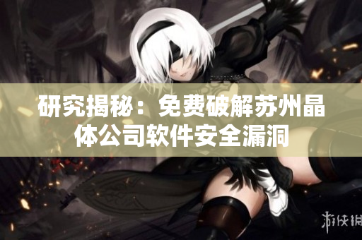 研究揭秘：免费破解苏州晶体公司软件安全漏洞