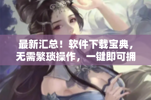最新汇总！软件下载宝典，无需繁琐操作，一键即可拥有