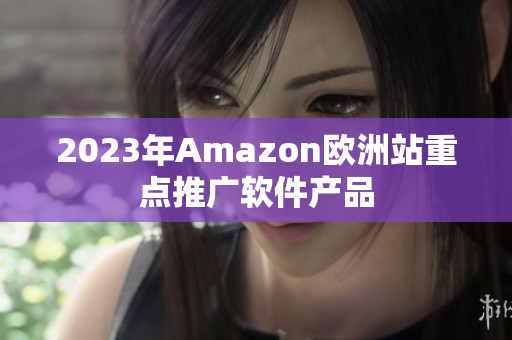2023年Amazon欧洲站重点推广软件产品