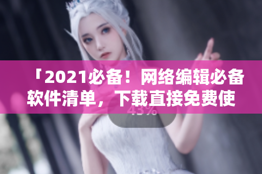 「2021必备！网络编辑必备软件清单，下载直接免费使用」