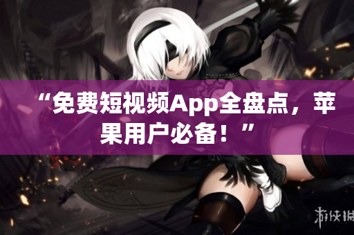 “免费短视频App全盘点，苹果用户必备！”