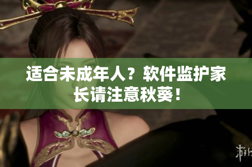适合未成年人？软件监护家长请注意秋葵！