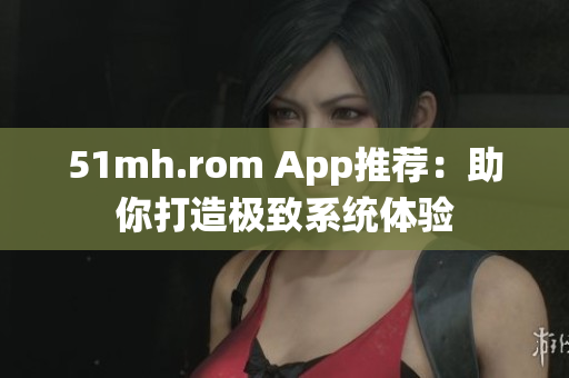 51mh.rom App推荐：助你打造极致系统体验