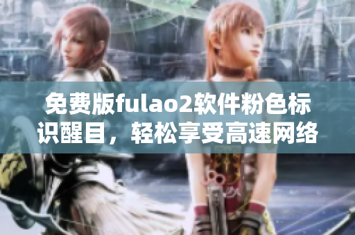 免费版fulao2软件粉色标识醒目，轻松享受高速网络
