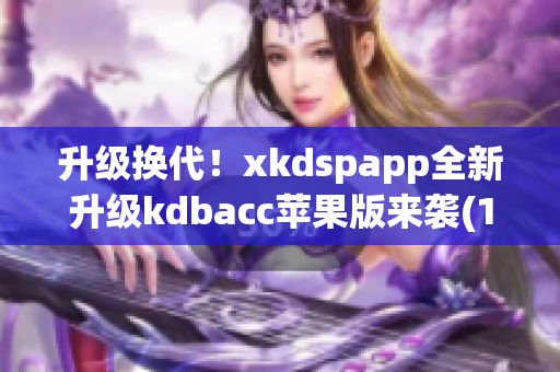 升级换代！xkdspapp全新升级kdbacc苹果版来袭(1)