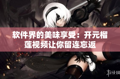 软件界的美味享受：开元榴莲视频让你留连忘返