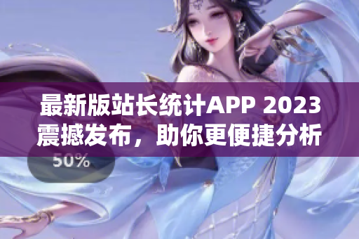 最新版站长统计APP 2023震撼发布，助你更便捷分析网站数据
