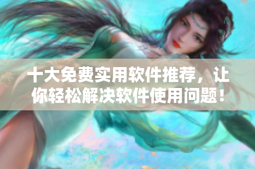 十大免费实用软件推荐，让你轻松解决软件使用问题！