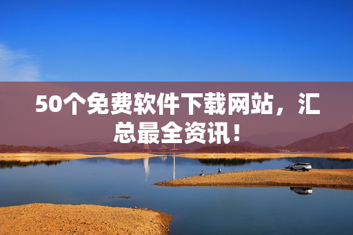 50个免费软件下载网站，汇总最全资讯！