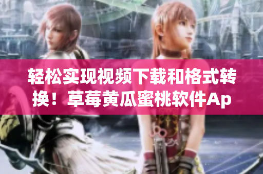 轻松实现视频下载和格式转换！草莓黄瓜蜜桃软件App来啦！