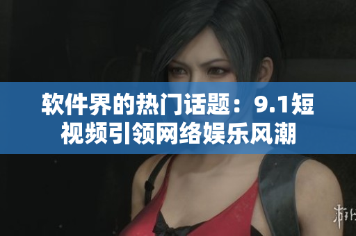 软件界的热门话题：9.1短视频引领网络娱乐风潮