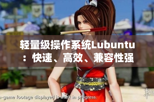 轻量级操作系统Lubuntu：快速、高效、兼容性强