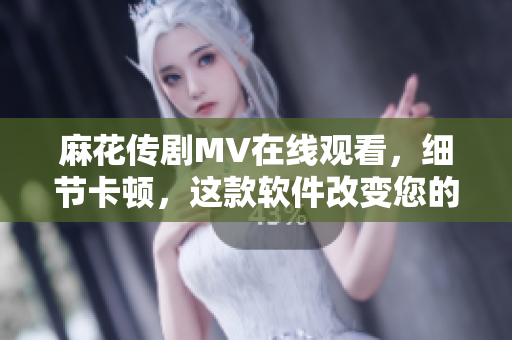 麻花传剧MV在线观看，细节卡顿，这款软件改变您的观影体验