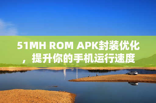 51MH ROM APK封装优化，提升你的手机运行速度
