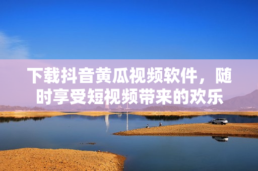下载抖音黄瓜视频软件，随时享受短视频带来的欢乐