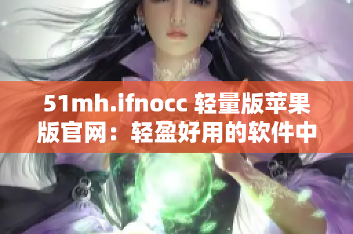 51mh.ifnocc 轻量版苹果版官网：轻盈好用的软件中心！