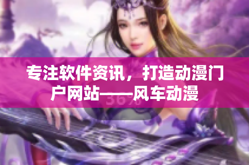 专注软件资讯，打造动漫门户网站——风车动漫