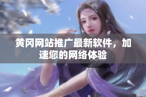 黄冈网站推广最新软件，加速您的网络体验