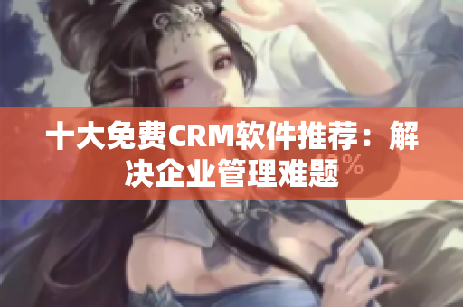 十大免费CRM软件推荐：解决企业管理难题