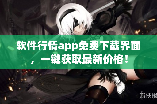 软件行情app免费下载界面，一键获取最新价格！