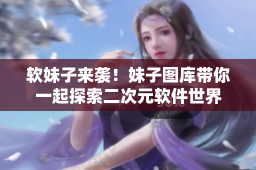 软妹子来袭！妹子图库带你一起探索二次元软件世界