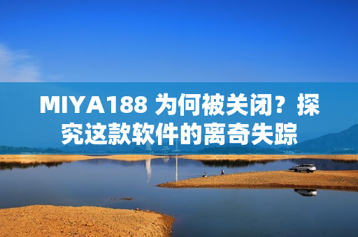 MIYA188 为何被关闭？探究这款软件的离奇失踪