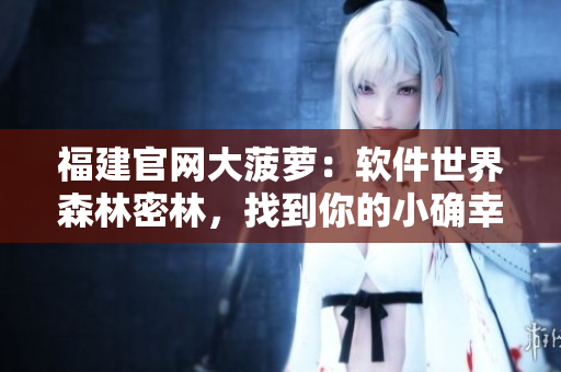 福建官网大菠萝：软件世界森林密林，找到你的小确幸