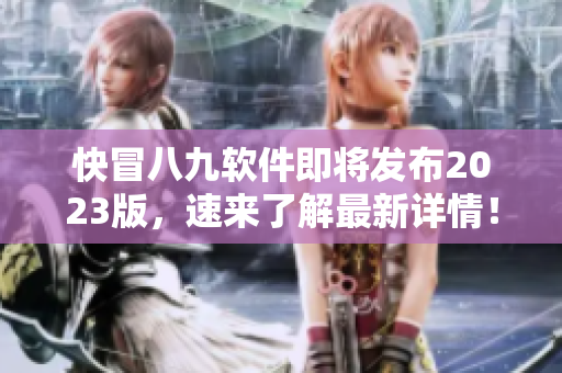 快冒八九软件即将发布2023版，速来了解最新详情！