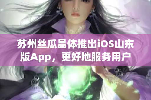 苏州丝瓜晶体推出iOS山东版App，更好地服务用户