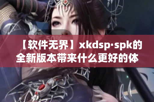 【软件无界】xkdsp·spk的全新版本带来什么更好的体验？