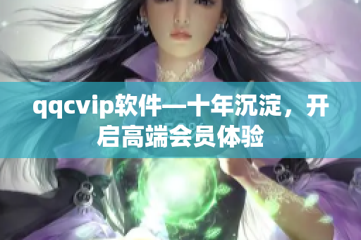 qqcvip软件—十年沉淀，开启高端会员体验