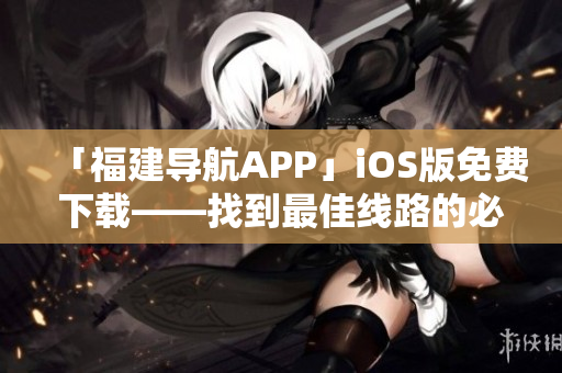 「福建导航APP」iOS版免费下载——找到最佳线路的必备工具