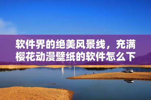 软件界的绝美风景线，充满樱花动漫壁纸的软件怎么下载？