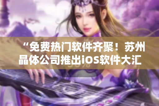 “免费热门软件齐聚！苏州晶体公司推出iOS软件大汇总”