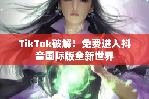 TikTok破解！免费进入抖音国际版全新世界